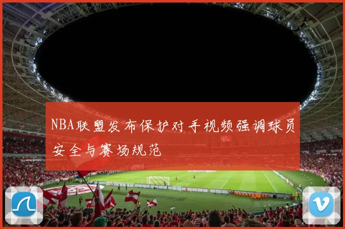 NBA联盟发布保护对手视频强调球员安全与赛场规范