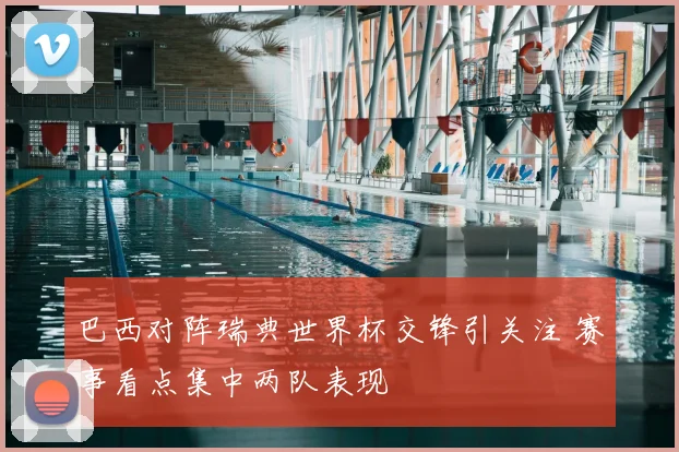 巴西对阵瑞典世界杯交锋引关注 赛事看点集中两队表现