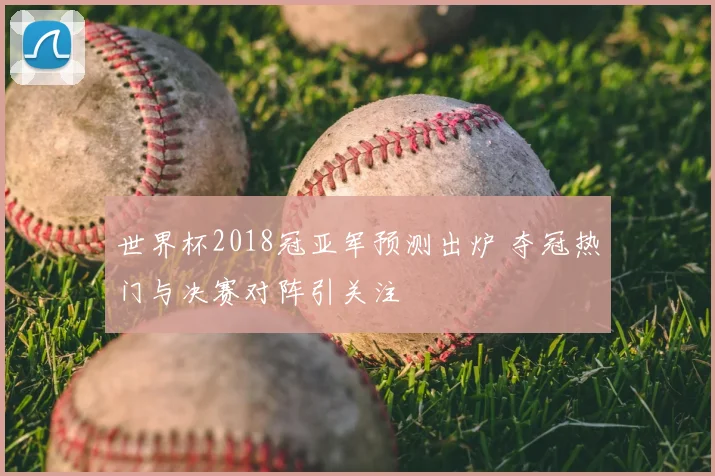 世界杯2018冠亚军预测出炉 夺冠热门与决赛对阵引关注