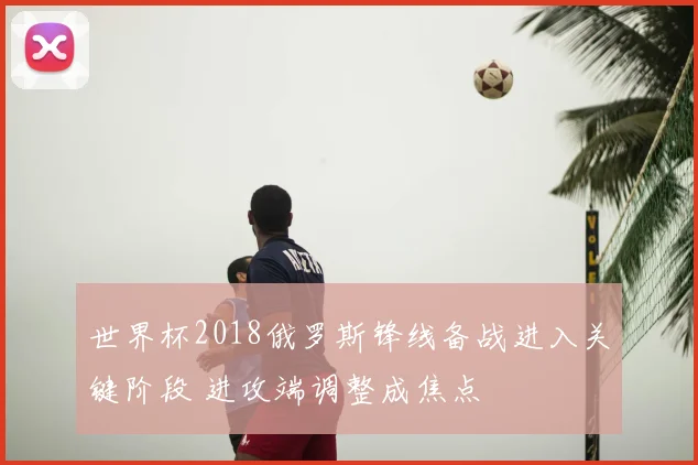 世界杯2018俄罗斯锋线备战进入关键阶段 进攻端调整成焦点
