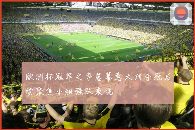 欧洲杯冠军之争落幕意大利夺冠后续聚焦小组强队表现