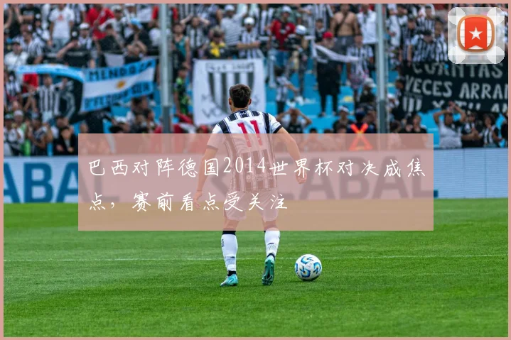 巴西对阵德国2014世界杯对决成焦点，赛前看点受关注