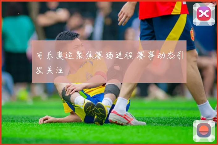 可乐奥运聚焦赛场进程 赛事动态引发关注