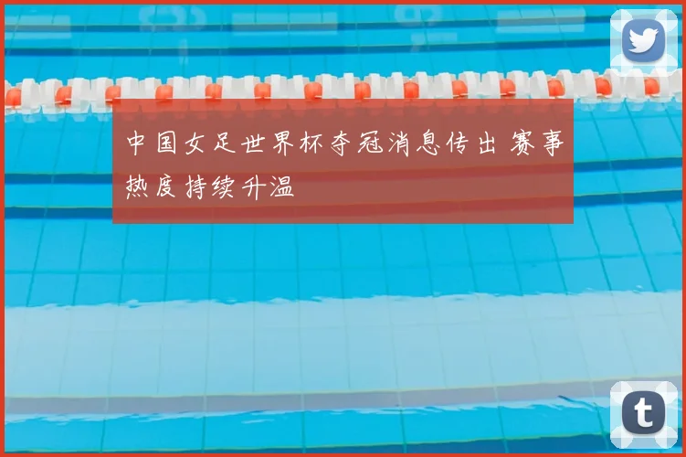 中国女足世界杯夺冠消息传出 赛事热度持续升温