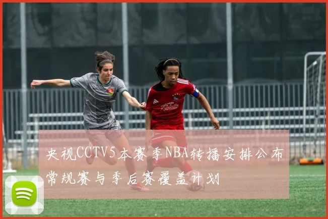 央视CCTV5本赛季NBA转播安排公布常规赛与季后赛覆盖计划