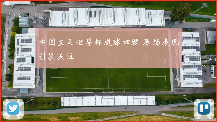中国女足世界杯进球回顾 赛场表现引发关注