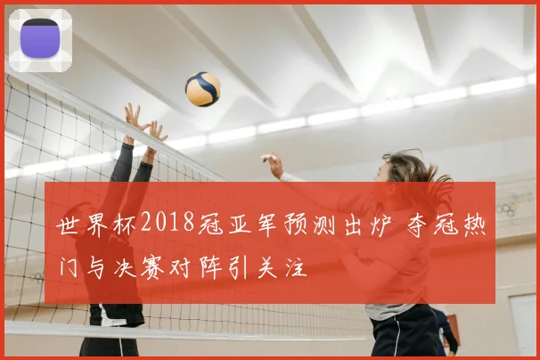 世界杯2018冠亚军预测出炉 夺冠热门与决赛对阵引关注