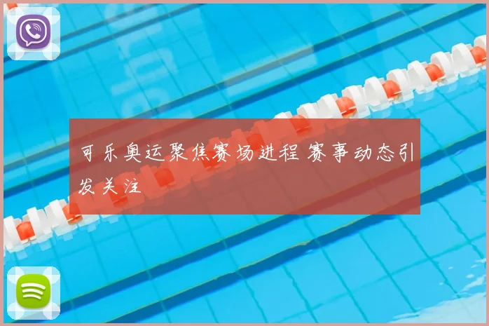 可乐奥运聚焦赛场进程 赛事动态引发关注