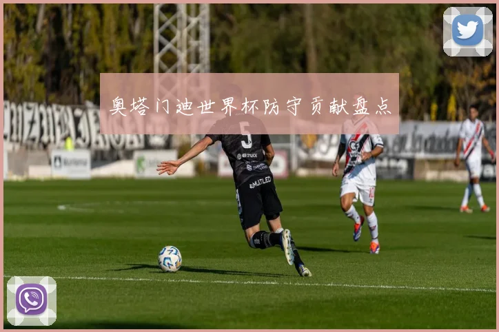 奥塔门迪世界杯防守贡献盘点