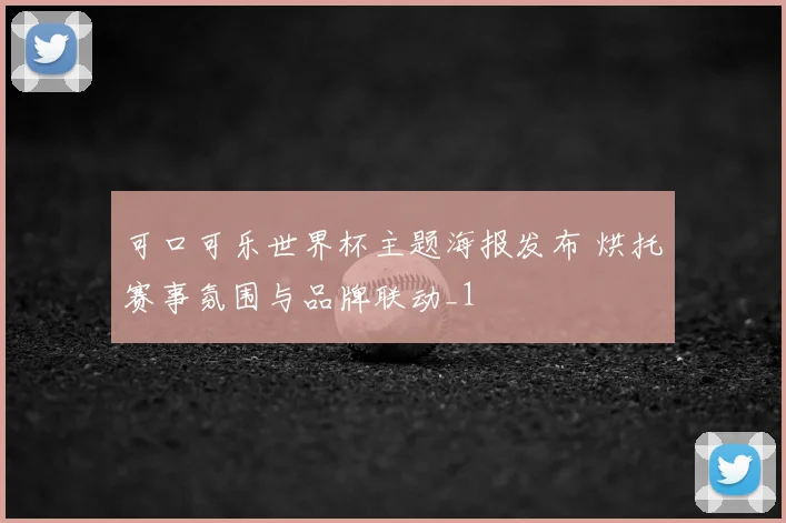 可口可乐世界杯主题海报发布 烘托赛事氛围与品牌联动_1