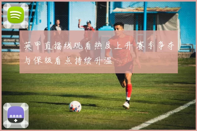 英甲直播线观看热度上升 赛季争夺与保级看点持续升温