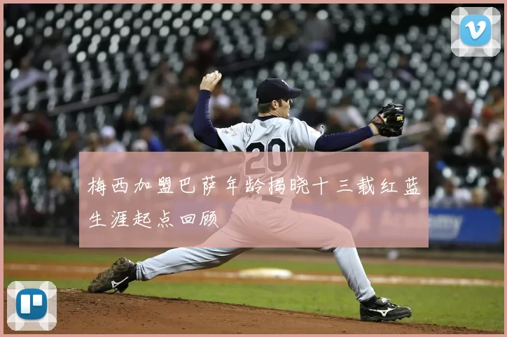 梅西加盟巴萨年龄揭晓十三载红蓝生涯起点回顾