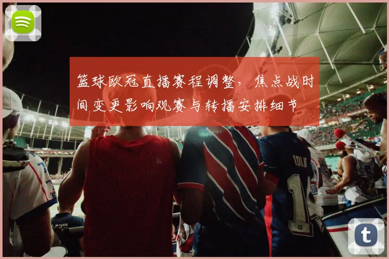 篮球欧冠直播赛程调整,焦点战时间变更影响观赛与转播安排细节