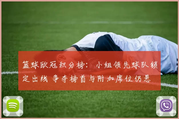 篮球欧冠积分榜：小组领先球队锁定出线 争夺榜首与附加席位仍悬