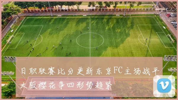 日职联赛比分更新东京FC主场战平大阪樱花争四形势趋紧