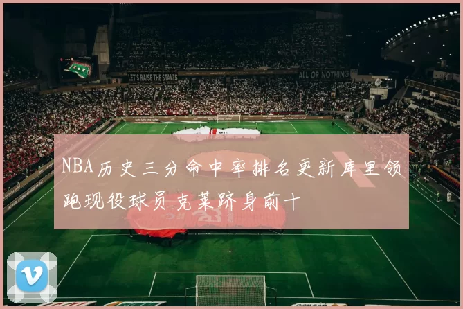 NBA历史三分命中率排名更新库里领跑现役球员克莱跻身前十