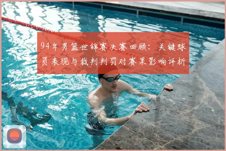 94年男篮世锦赛决赛回顾：关键球员表现与裁判判罚对赛果影响评析