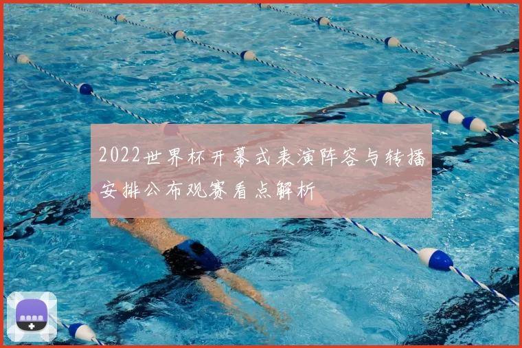 2022世界杯开幕式表演阵容与转播安排公布观赛看点解析