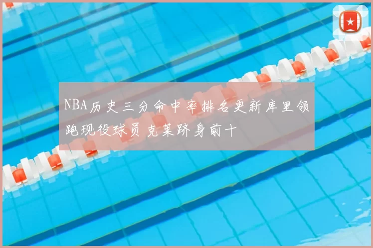 NBA历史三分命中率排名更新库里领跑现役球员克莱跻身前十