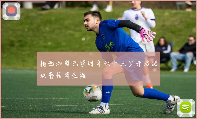 梅西加盟巴萨时年仅十三岁开启诺坎普传奇生涯