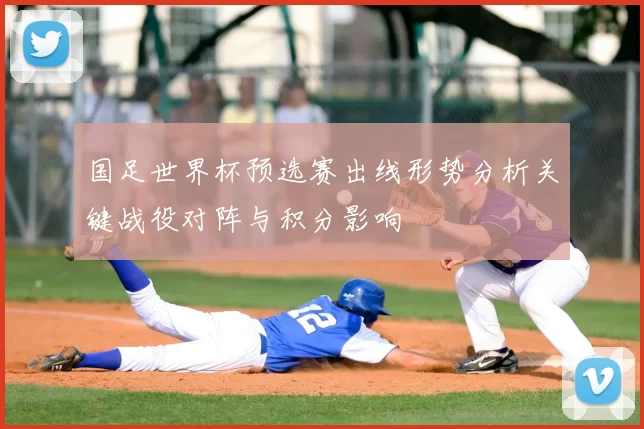 国足世界杯预选赛出线形势分析关键战役对阵与积分影响