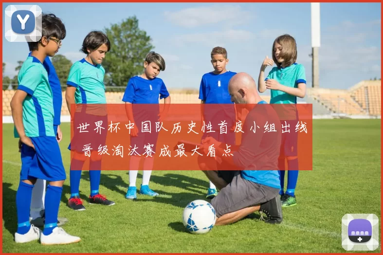 世界杯中国队历史性首度小组出线 晋级淘汰赛成最大看点