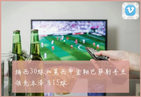 梅西30球加冕西甲金靴巴萨射手王领先本泽马15球