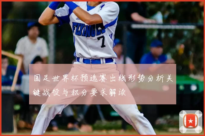 国足世界杯预选赛出线形势分析关键战役与积分要求解读