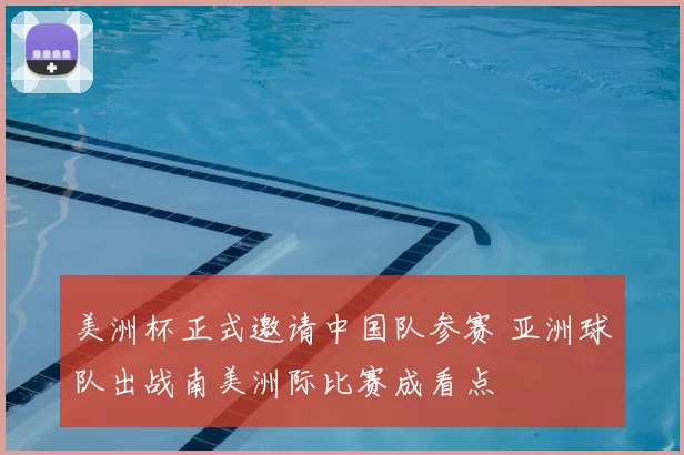 美洲杯正式邀请中国队参赛 亚洲球队出战南美洲际比赛成看点