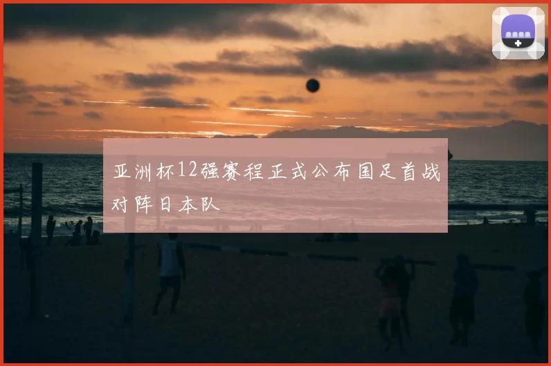亚洲杯12强赛程正式公布国足首战对阵日本队