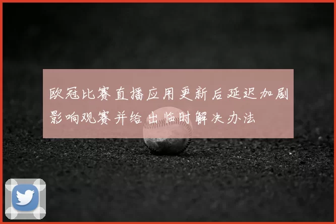 欧冠比赛直播应用更新后延迟加剧影响观赛并给出临时解决办法