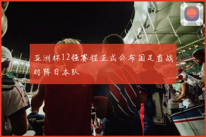亚洲杯12强赛程正式公布国足首战对阵日本队