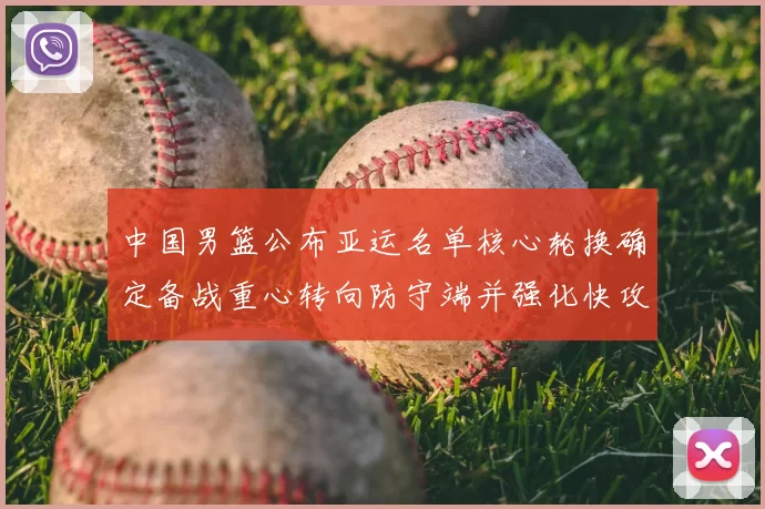 中国男篮公布亚运名单核心轮换确定备战重心转向防守端并强化快攻