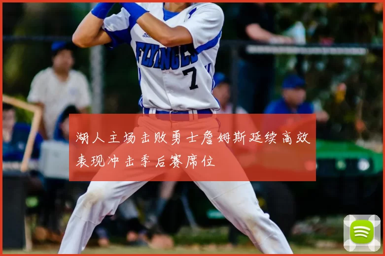 湖人主场击败勇士詹姆斯延续高效表现冲击季后赛席位