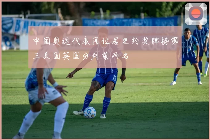 中国奥运代表团位居里约奖牌榜第三美国英国分列前两名