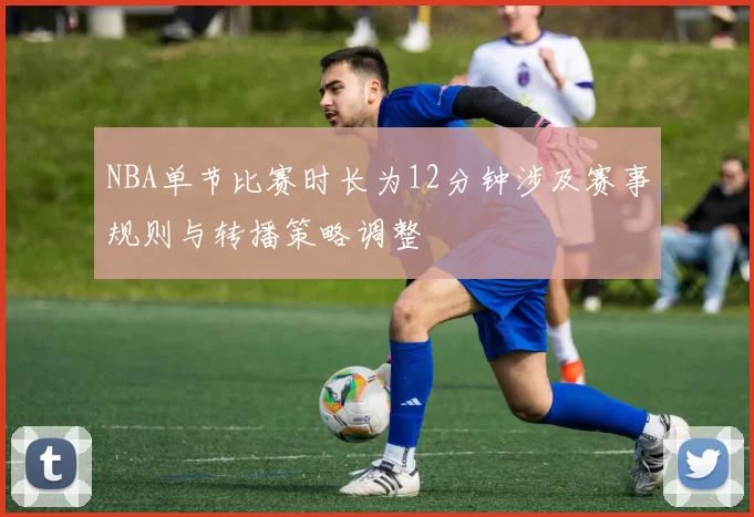 NBA单节比赛时长为12分钟涉及赛事规则与转播策略调整