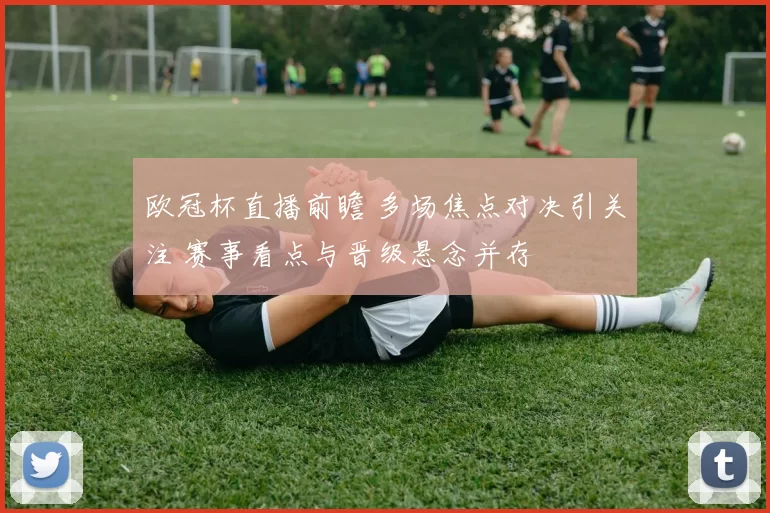 欧冠杯直播前瞻 多场焦点对决引关注 赛事看点与晋级悬念并存