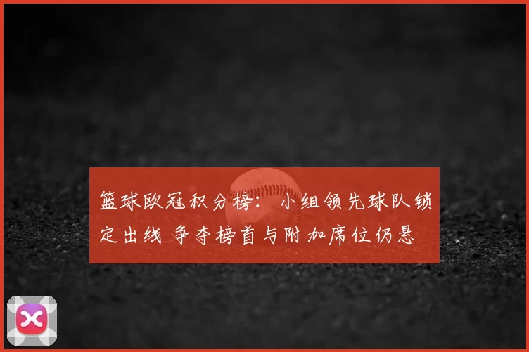 篮球欧冠积分榜：小组领先球队锁定出线 争夺榜首与附加席位仍悬