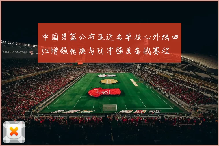 中国男篮公布亚运名单核心外线回归增强轮换与防守强度备战赛程