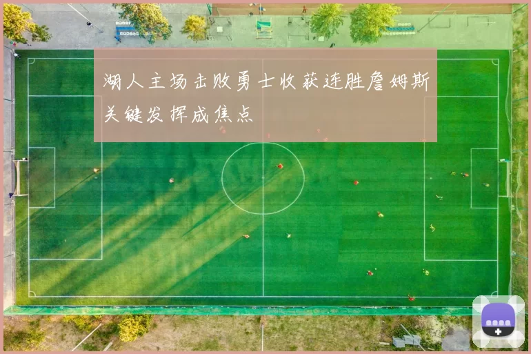 湖人主场击败勇士收获连胜詹姆斯关键发挥成焦点