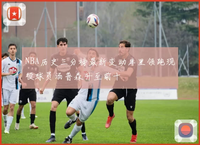NBA历史三分榜最新变动库里领跑现役球员汤普森升至前十