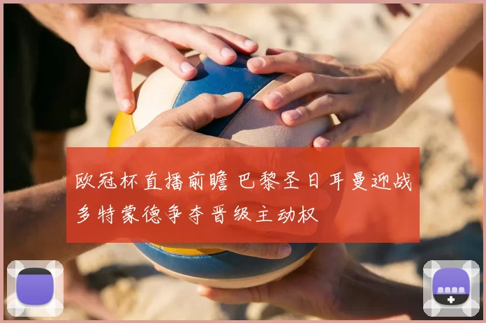 欧冠杯直播前瞻 巴黎圣日耳曼迎战多特蒙德争夺晋级主动权