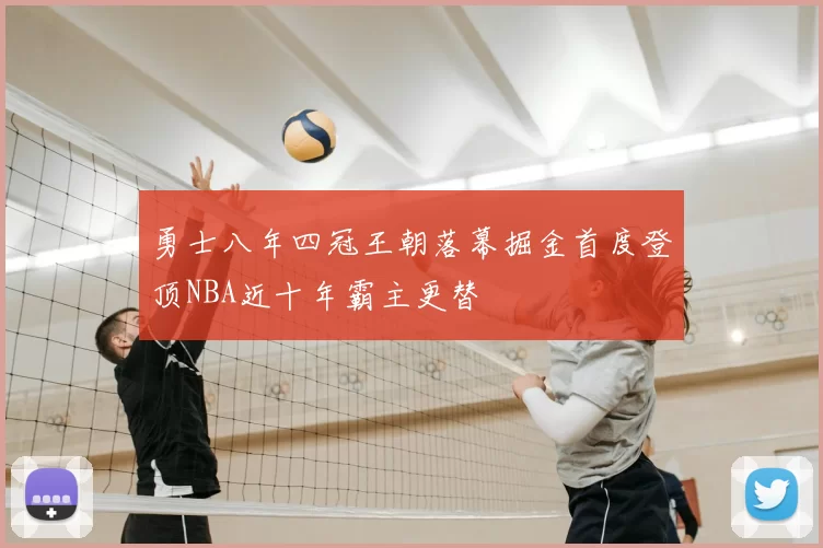 勇士八年四冠王朝落幕掘金首度登顶NBA近十年霸主更替