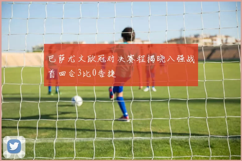 巴萨尤文欧冠对决赛程揭晓八强战首回合3比0告捷