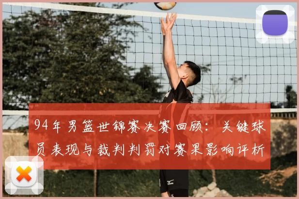 94年男篮世锦赛决赛回顾：关键球员表现与裁判判罚对赛果影响评析