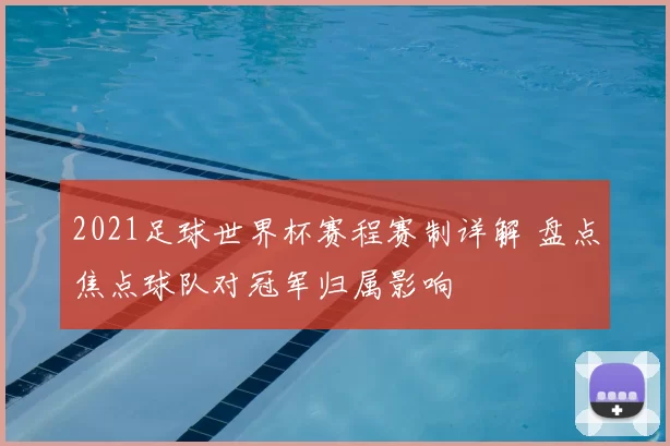 2021足球世界杯赛程赛制详解 盘点焦点球队对冠军归属影响