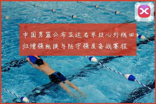 中国男篮公布亚运名单核心外线回归增强轮换与防守强度备战赛程