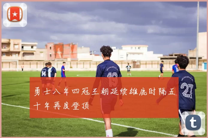 勇士八年四冠王朝延续雄鹿时隔五十年再度登顶