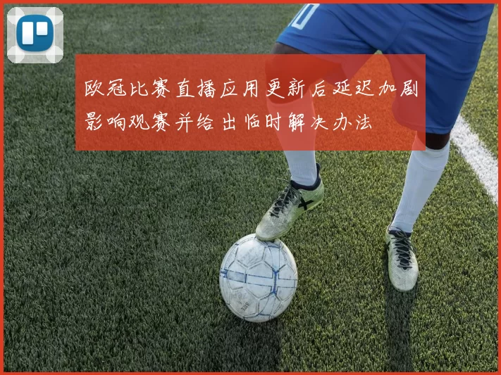 欧冠比赛直播应用更新后延迟加剧影响观赛并给出临时解决办法