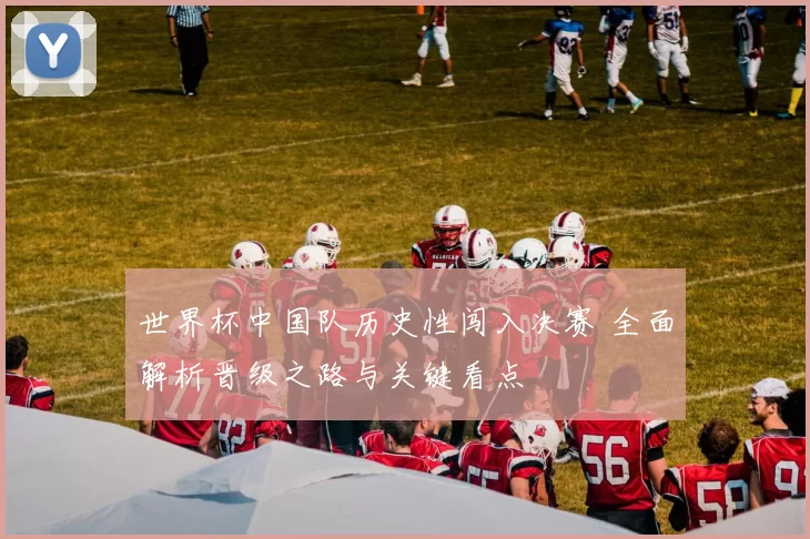 世界杯中国队历史性闯入决赛 全面解析晋级之路与关键看点